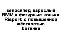 велосипед взрослый BMV и фигурные коньки Risport с повышенной жёсткостью ботинка